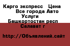 Карго экспресс › Цена ­ 100 - Все города Авто » Услуги   . Башкортостан респ.,Салават г.